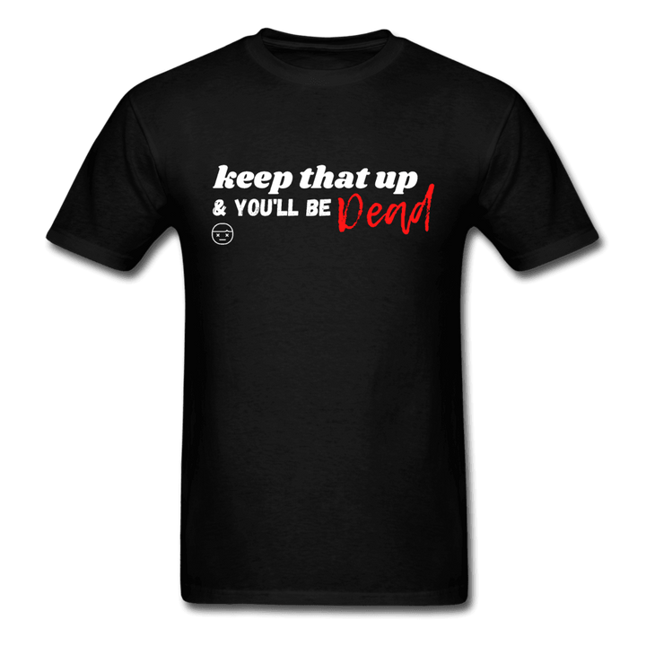 Keep That Up & You'll be Dead Funny Unisex T-Shirt - black