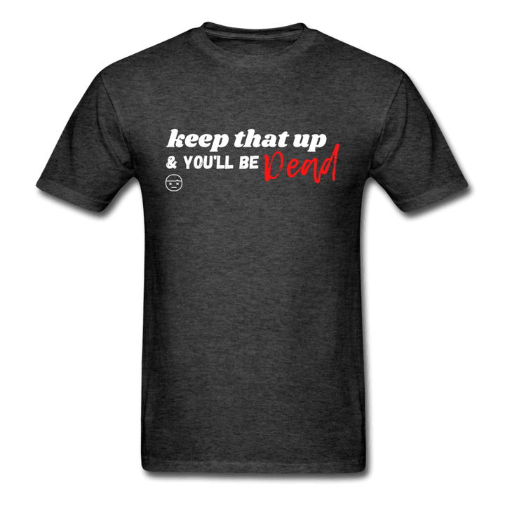 Keep That Up & You'll be Dead Funny Unisex T-Shirt - heather black