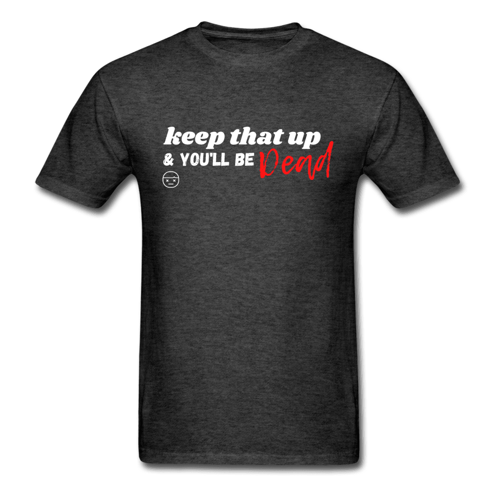 Keep That Up & You'll be Dead Funny Unisex T-Shirt - heather black