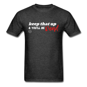Keep That Up & You'll be Dead Funny Unisex T-Shirt - heather black